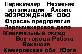 Парикмахер › Название организации ­ Альянс ВОЗРОЖДЕНИЕ, ООО › Отрасль предприятия ­ Парикмахерское дело › Минимальный оклад ­ 73 000 - Все города Работа » Вакансии   . Кемеровская обл.,Юрга г.